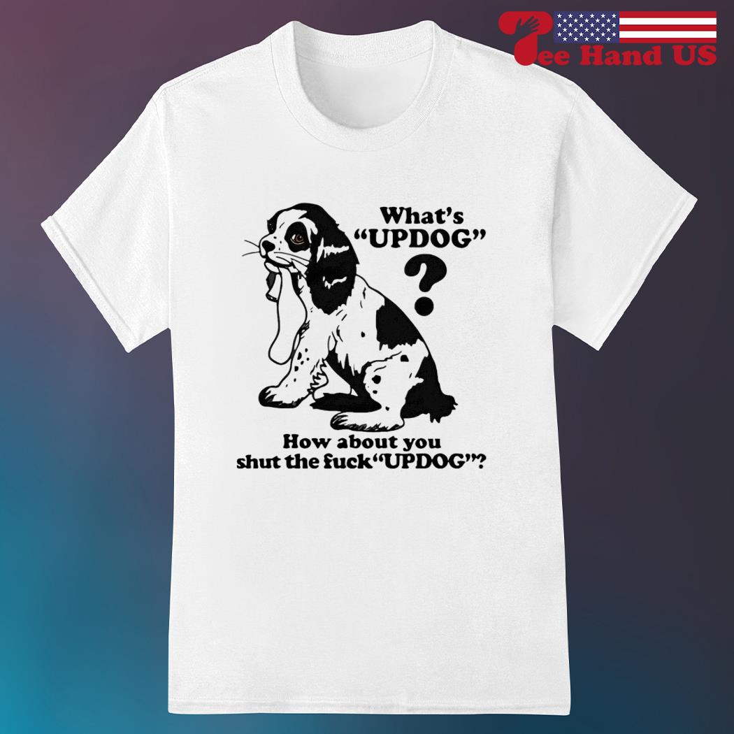 What's up dog how about you shut the fuck updog shirt