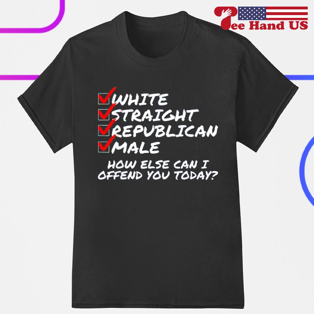 White straight republican male how else can i offend you today shirt