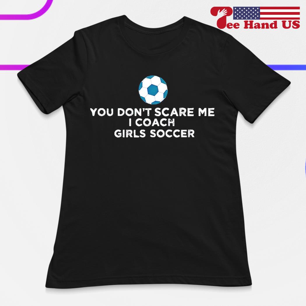 You Don't Scare Me I Coach Girls Soccer T-Shirt You Don't Scare Me I Coach Girls Soccer T-Shirt