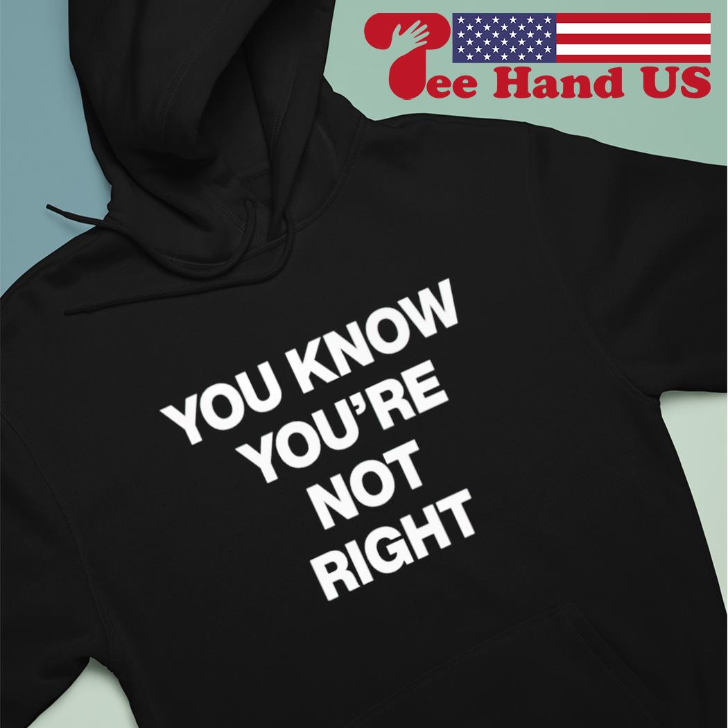 You know you're not right shirt, hoodie, sweater, long sleeve and