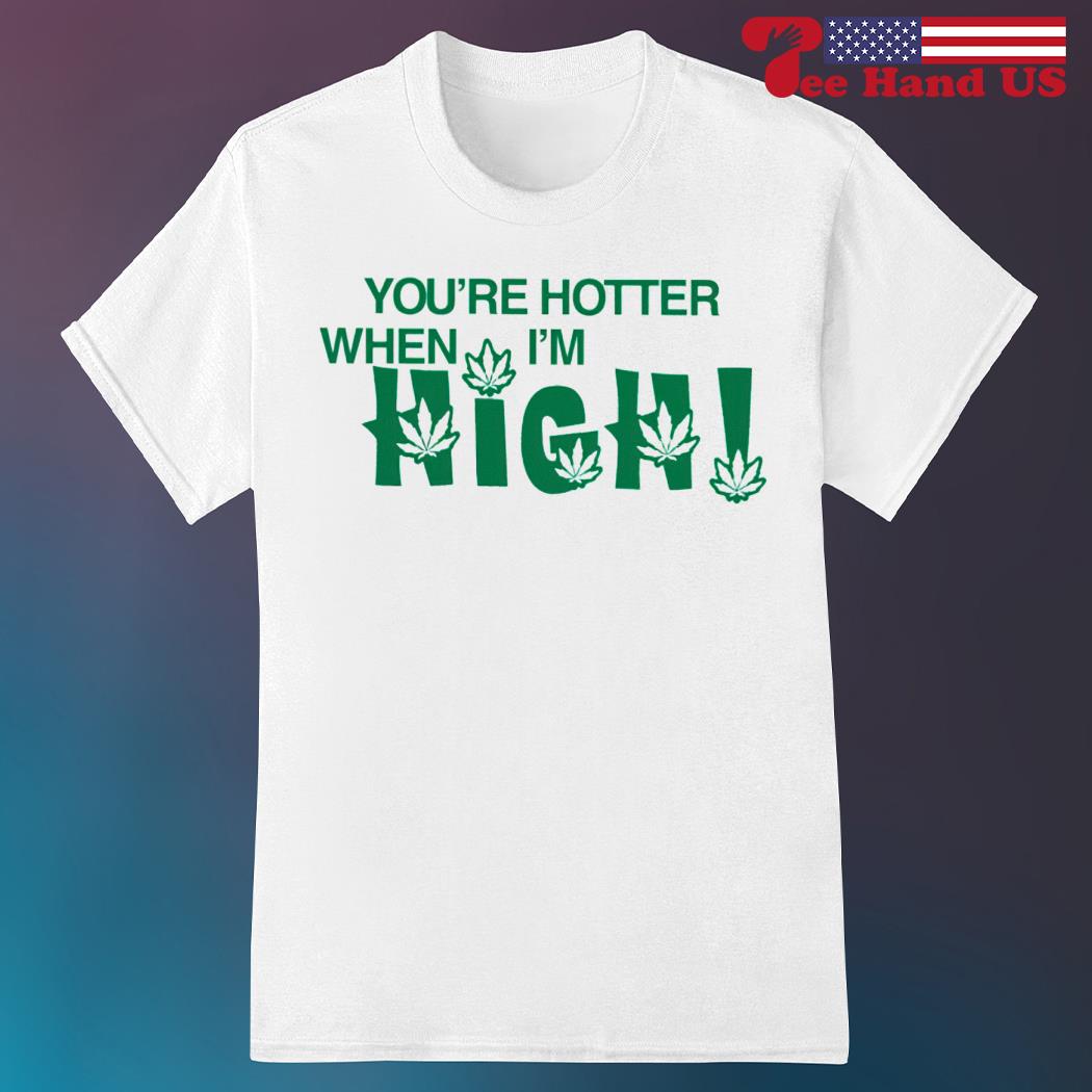 You're hotter when i'm high shirt