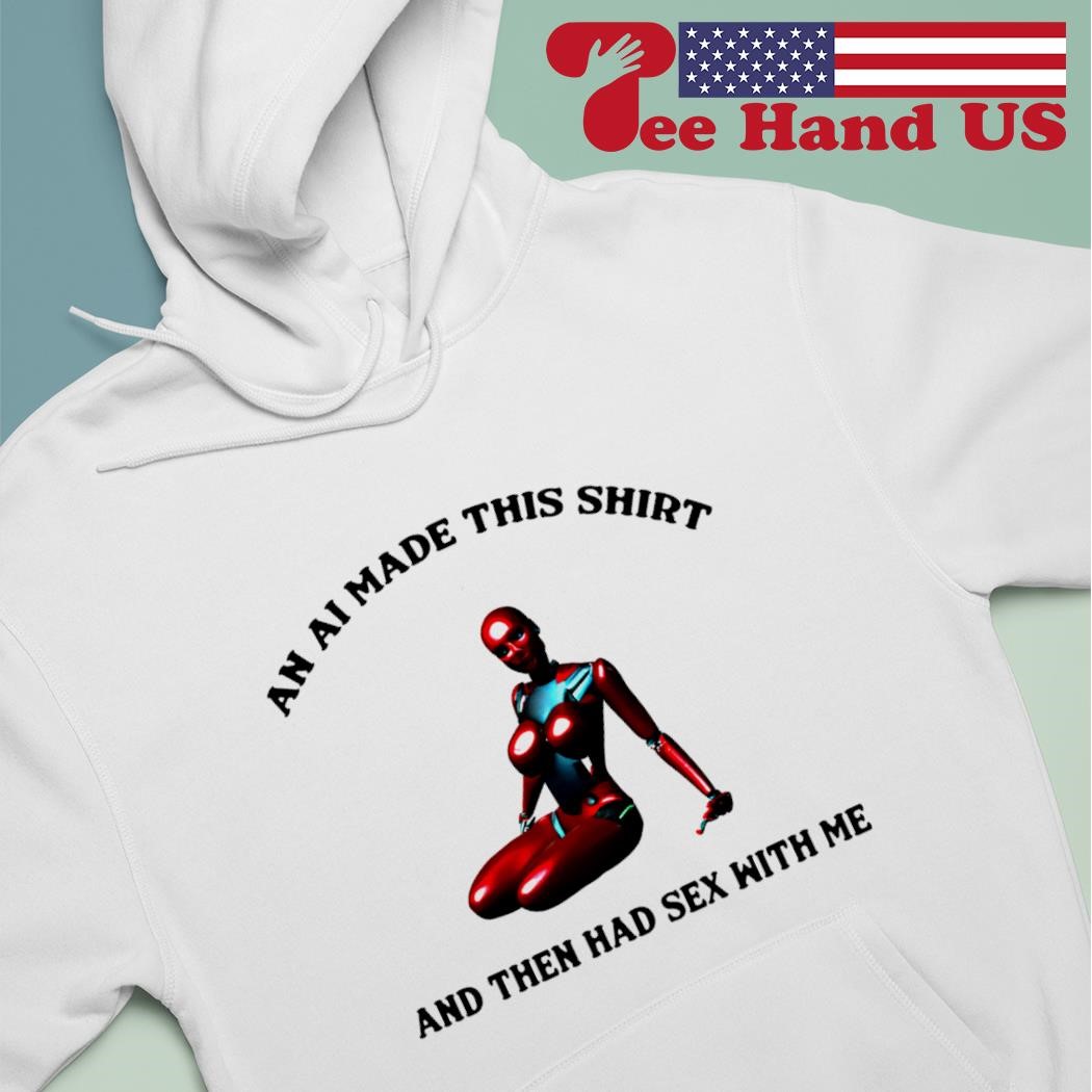 An ai made this shirt and then had sex with me shirt, hoodie, sweater, long  sleeve and tank top