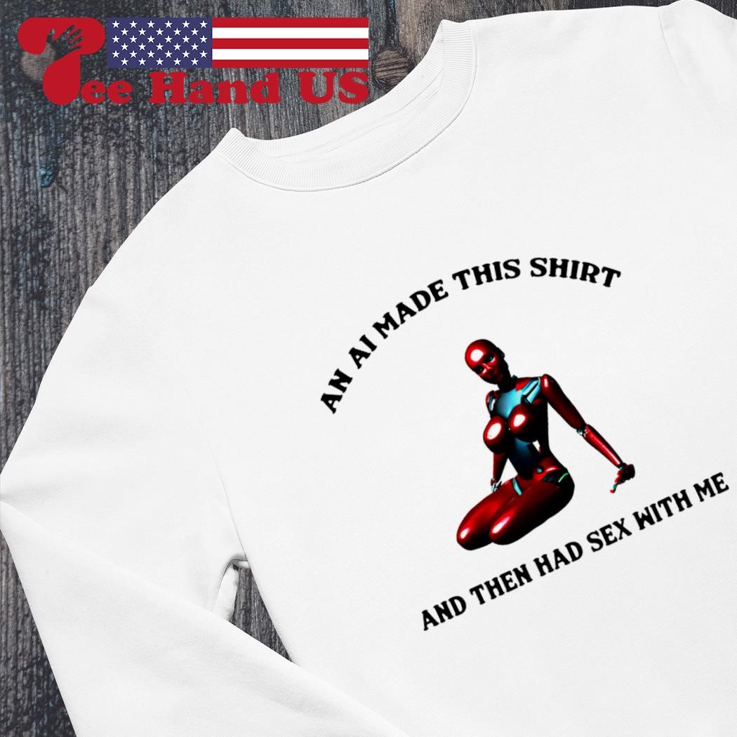 An ai made this shirt and then had sex with me shirt, hoodie, sweater, long  sleeve and tank top