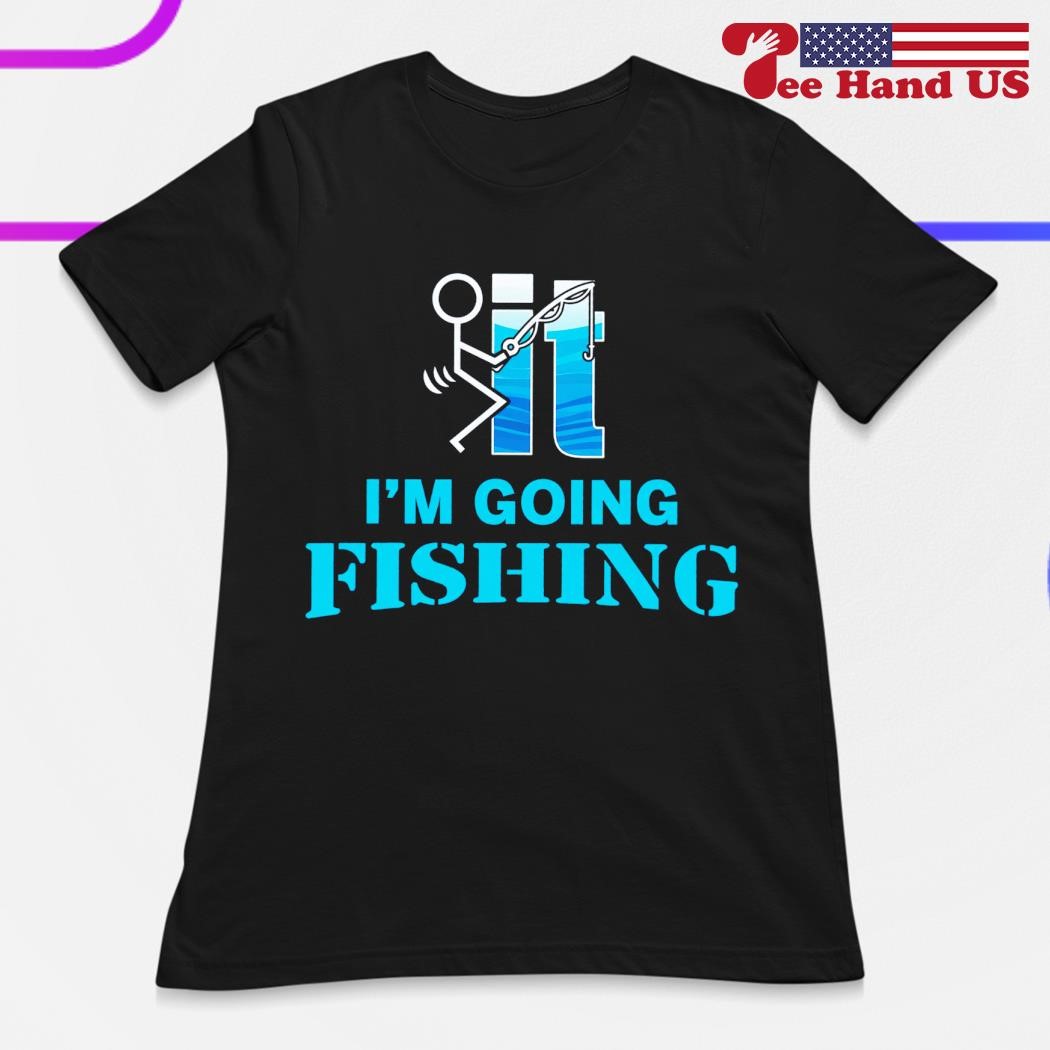 Fuck it I'm going fishing shirt, hoodie, sweater, long sleeve and