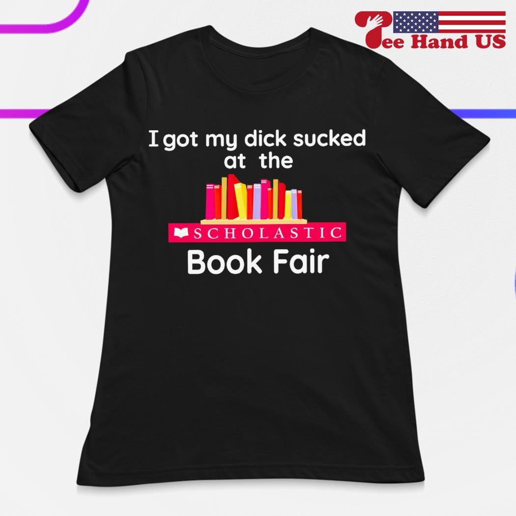 I got my dick sucked at the scholastic book fair T-shirt, hoodie, sweater,  long sleeve and tank top