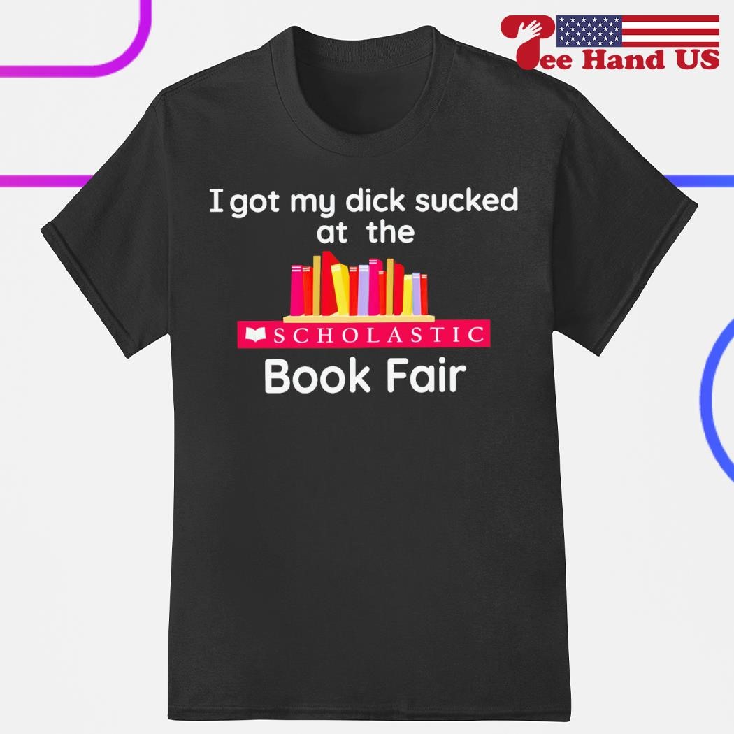 I got my dick sucked at the scholastic book fair T-shirt, hoodie, sweater,  long sleeve and tank top