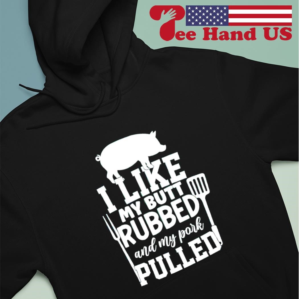 I like my butt rubbed and my pork pulled shirt hoodie.jpg