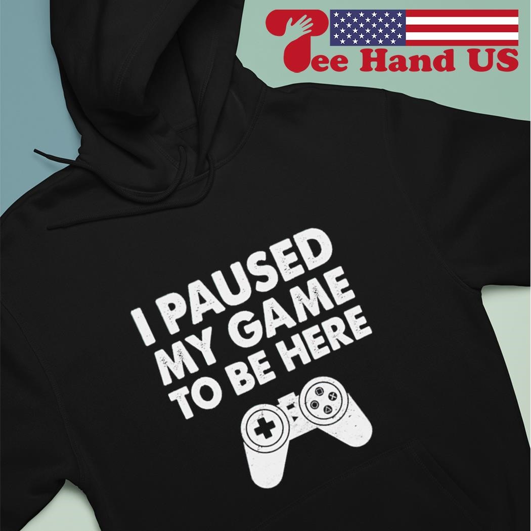 I paused my game to be here shirt hoodie.jpg