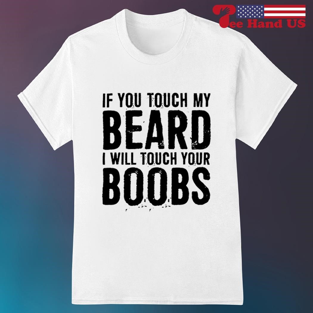 If you touch my beard i will touch your boobs shirt, hoodie, sweater, long  sleeve and tank top