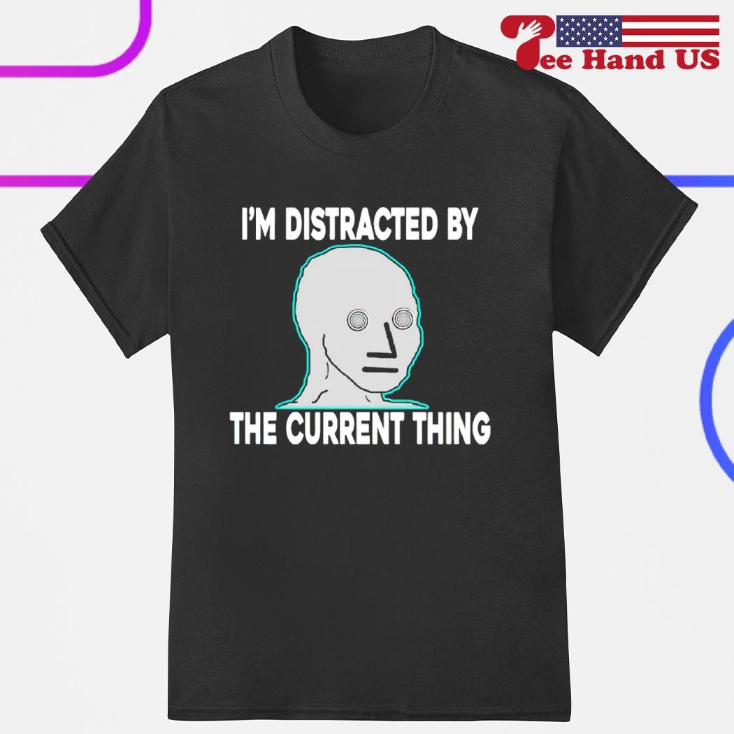 I'm distracted by the current thing shirt, hoodie, sweater, long sleeve and  tank top