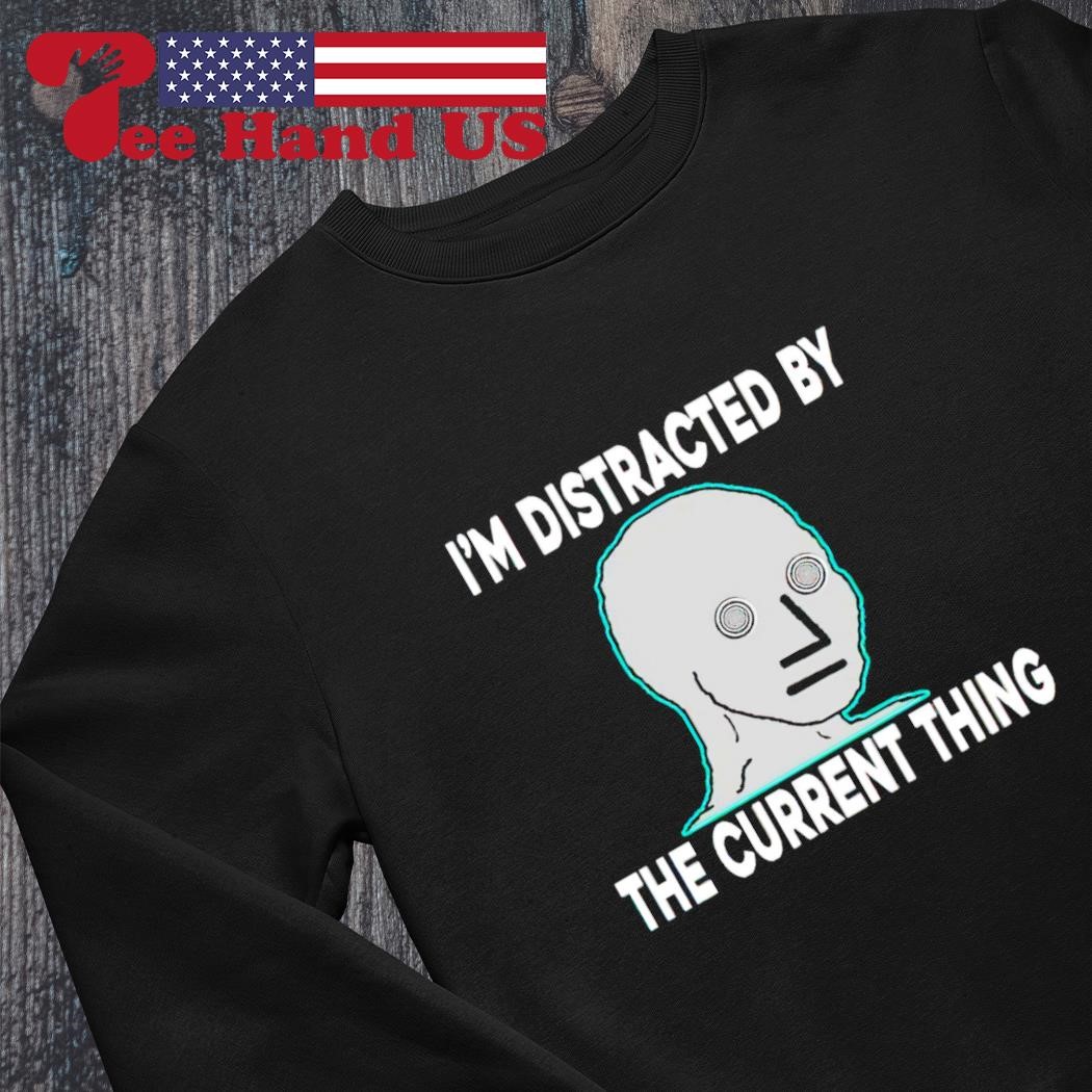 I'm distracted by the current thing shirt, hoodie, sweater, long sleeve and  tank top