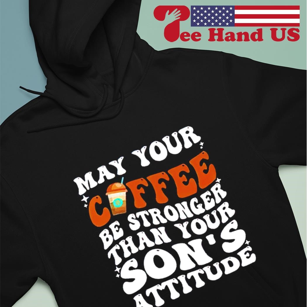 May your coffee be stronger than your son's attitude shirt hoodie.jpg