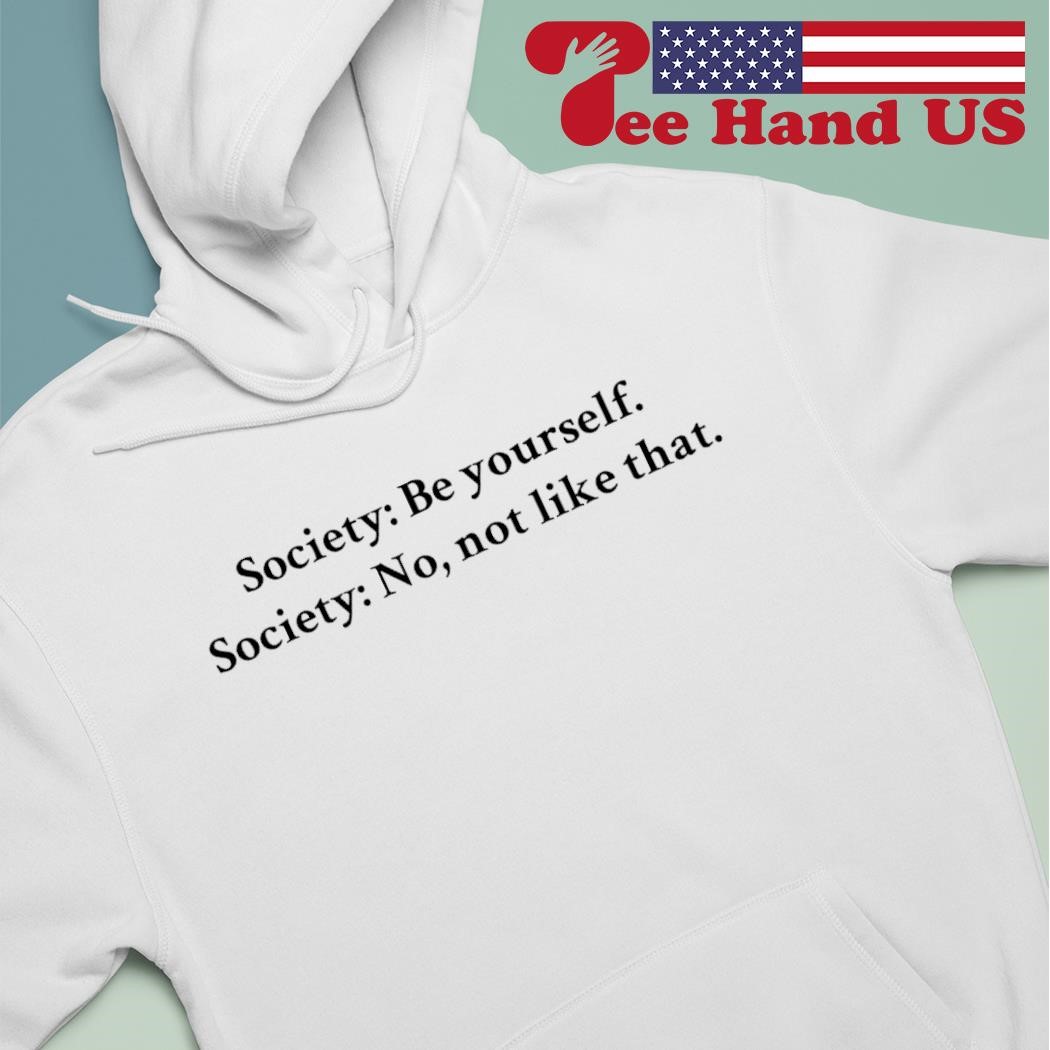 Society be yourself society no not like that shirt hoodie.jpg