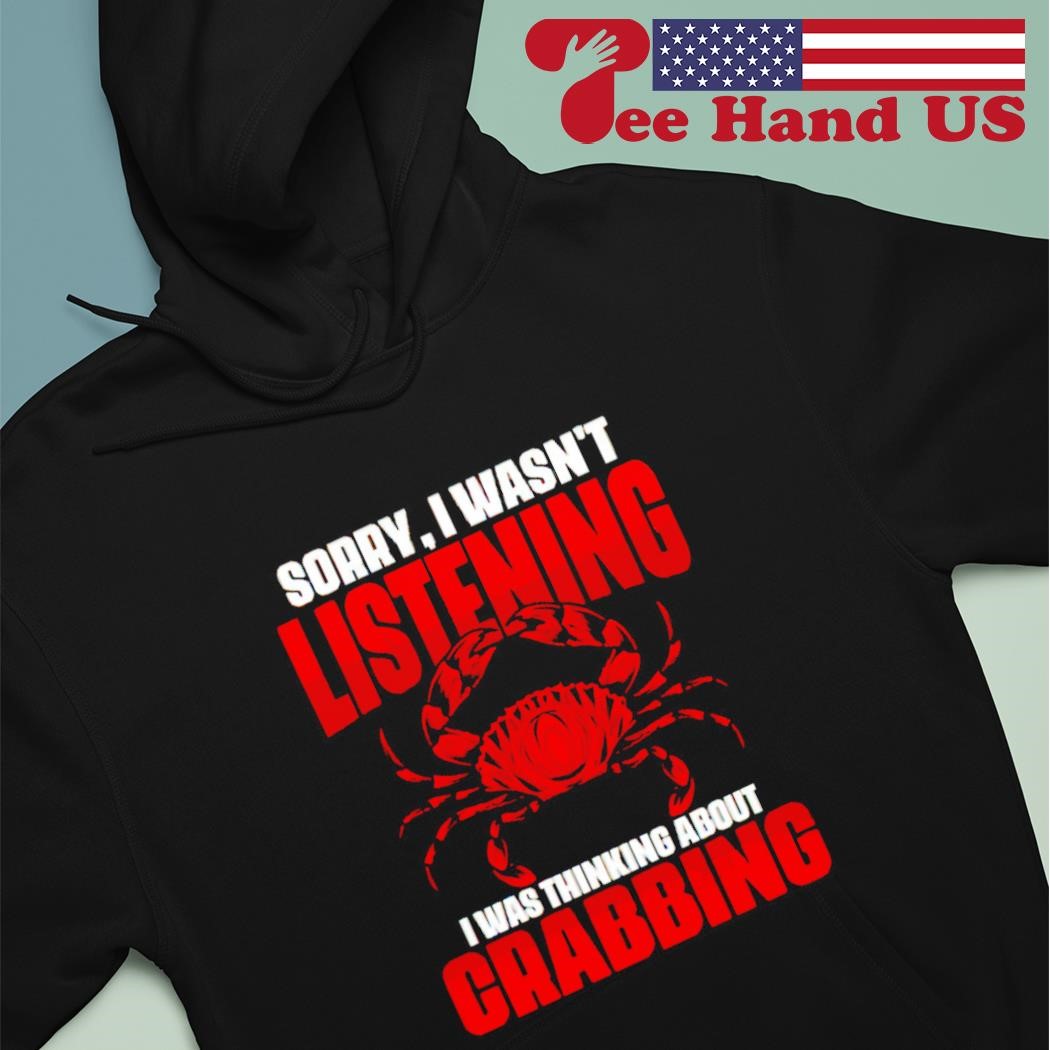 Sorry I wasn't listening i was thinking about crabs shirt hoodie.jpg