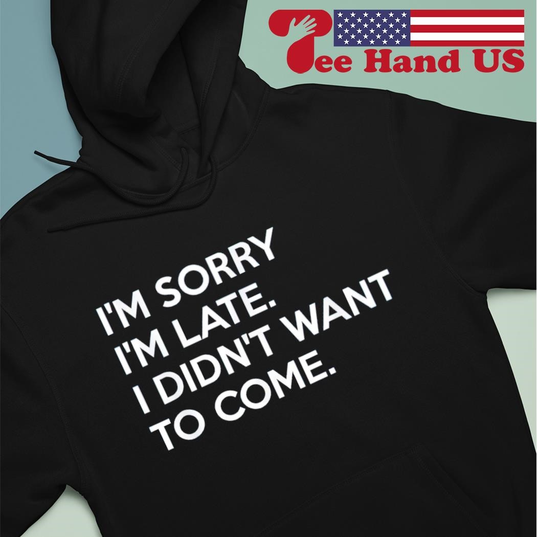 Sorry I'm late I didn't want to come shirt hoodie.jpg