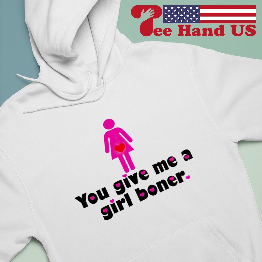 You give me a girl boner shirt, hoodie, sweater, long sleeve and tank top