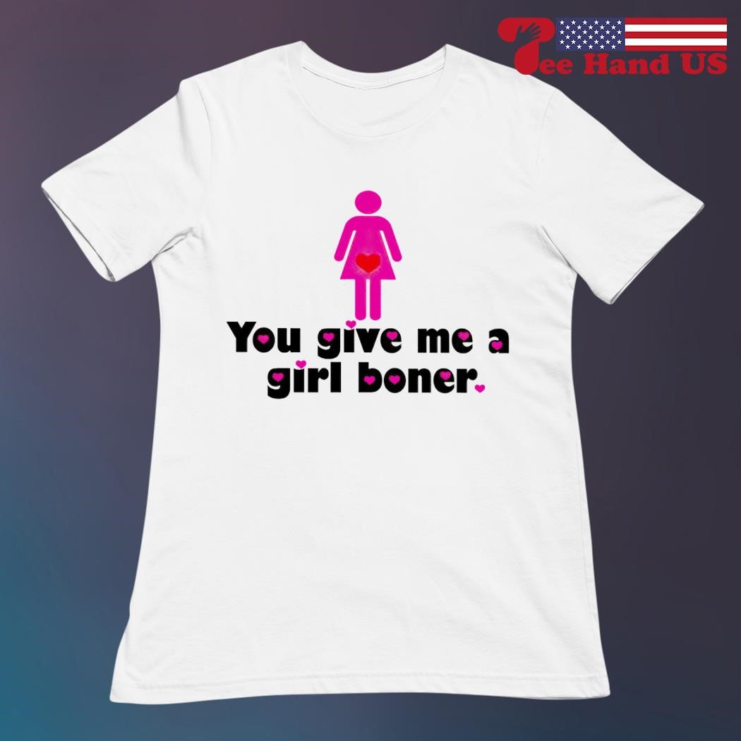 You give me a girl boner shirt, hoodie, sweater, long sleeve and tank top