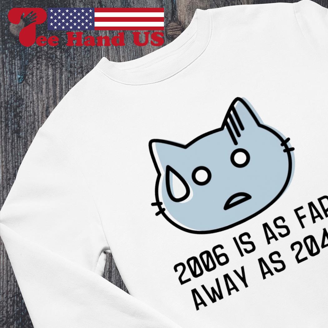 Cat 2006 is as far away as 2040 shirt hoodie sweater long sleeve and tank top