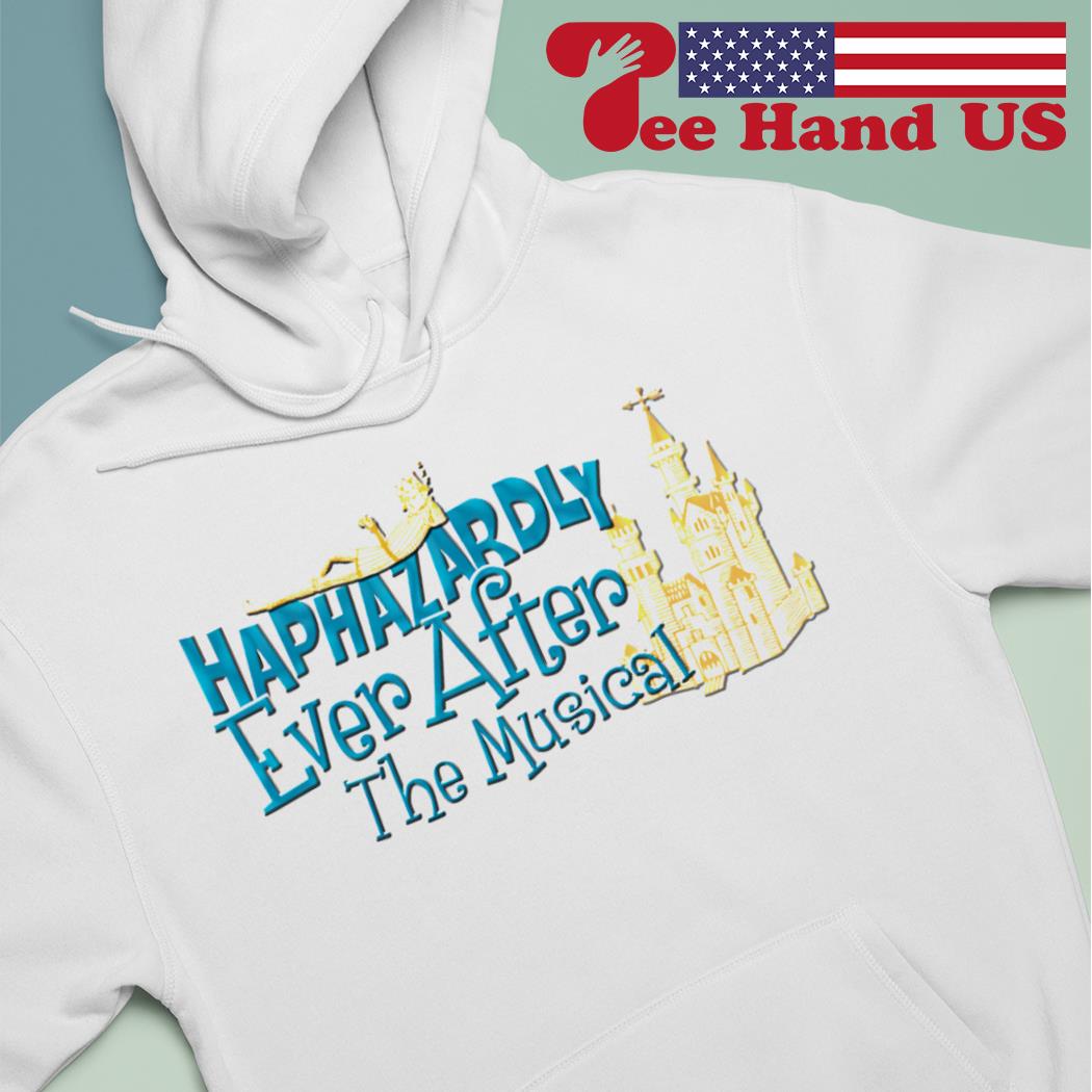 Haphazardly ever after the musical shirt, hoodie, sweater, long sleeve and  tank top