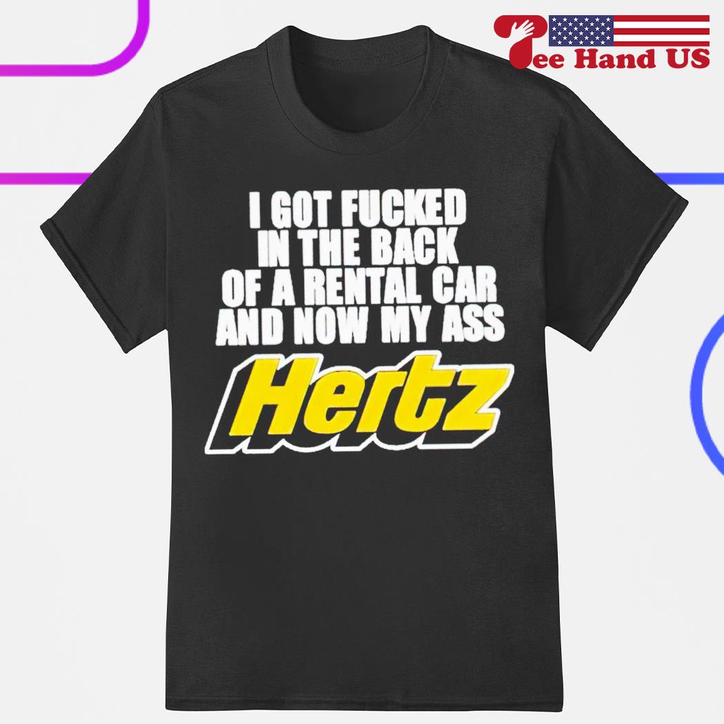 I got fucked in the back of a rental car and now my ass hertz shirt,  hoodie, sweater, long sleeve and tank top