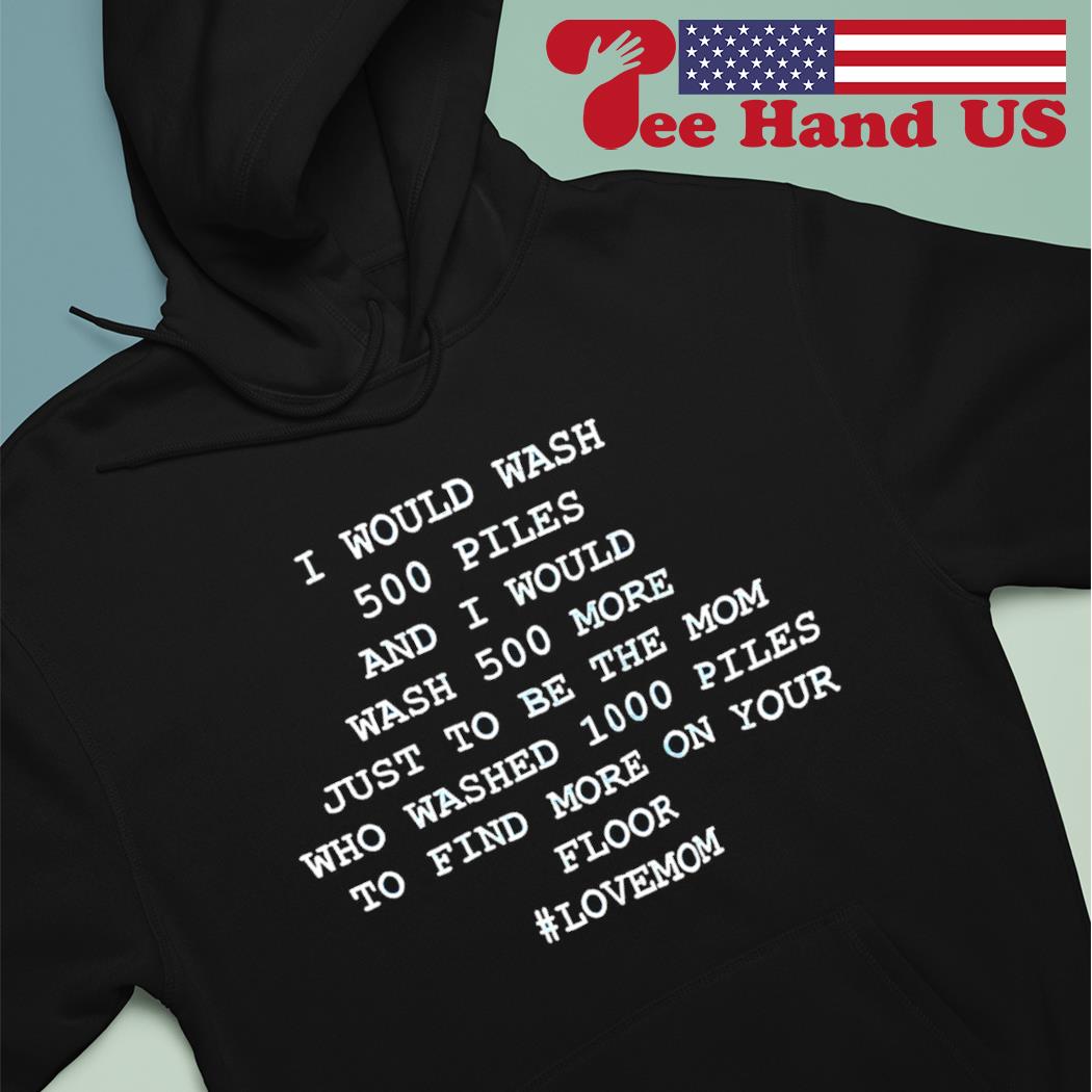 I would wash 500 piles and would wash 500 more just to be the mom who washed 1000 piles to find more on your floor #lovemom s hoodie
