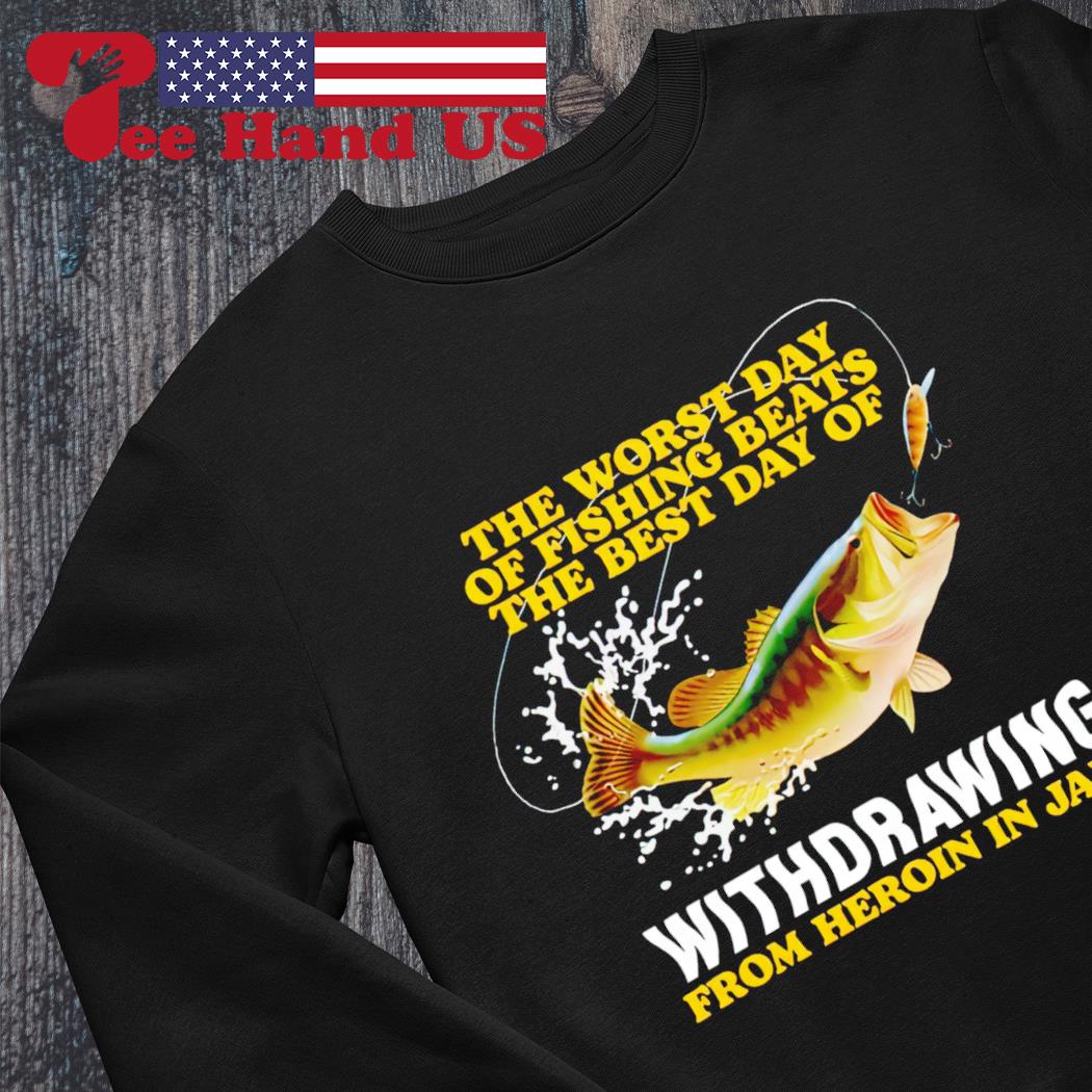 The worst day of fishing beats the best day of withdrawing from heroin in  jail shirt, hoodie, sweater, long sleeve and tank top