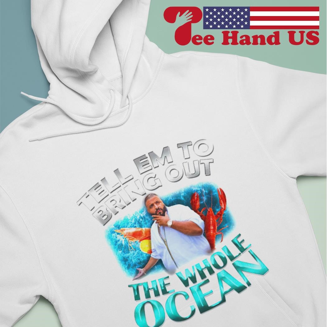 DJ Khaled tell em to bring out the whole ocean shirt, hoodie, sweater, long  sleeve and tank top