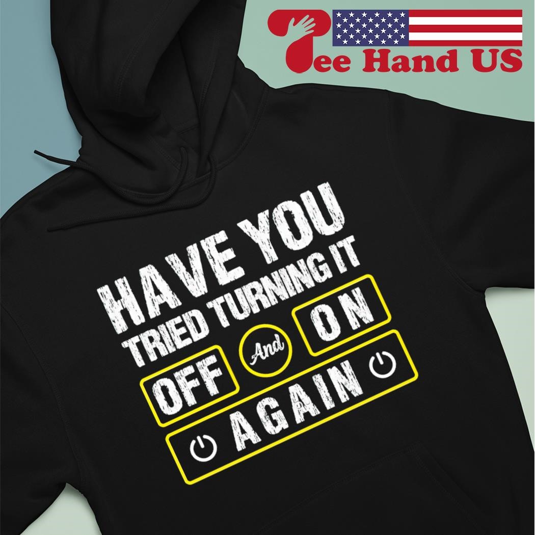 Have you tried turning it off and on again shirt hoodie.jpg