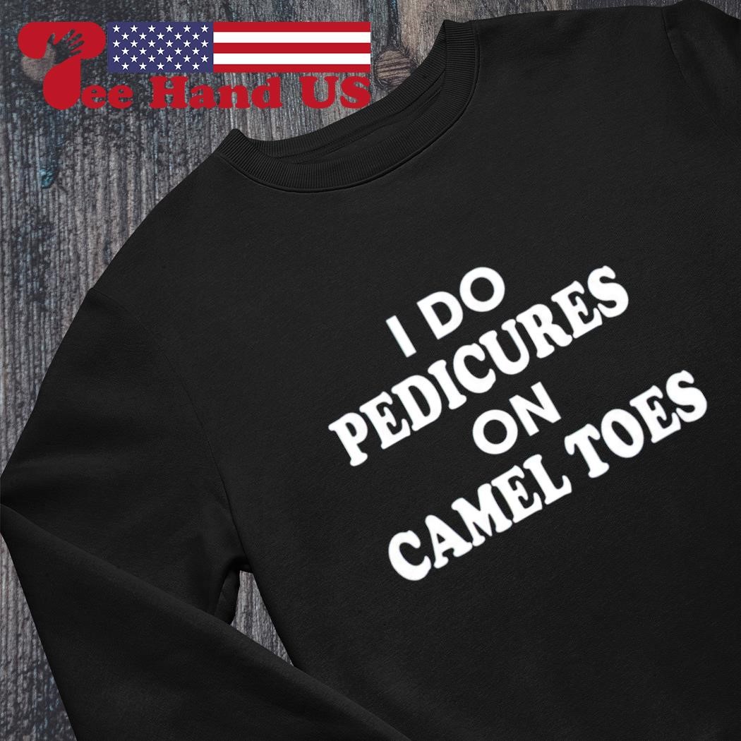 I do pedicures on camel toes T-shirt, hoodie, sweater, long sleeve and tank  top