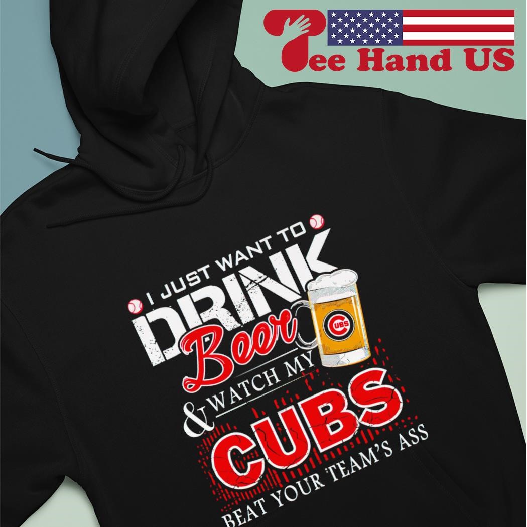 I Just Want To Drink Beer And Watch My Cubs Beat Your Team's Ass