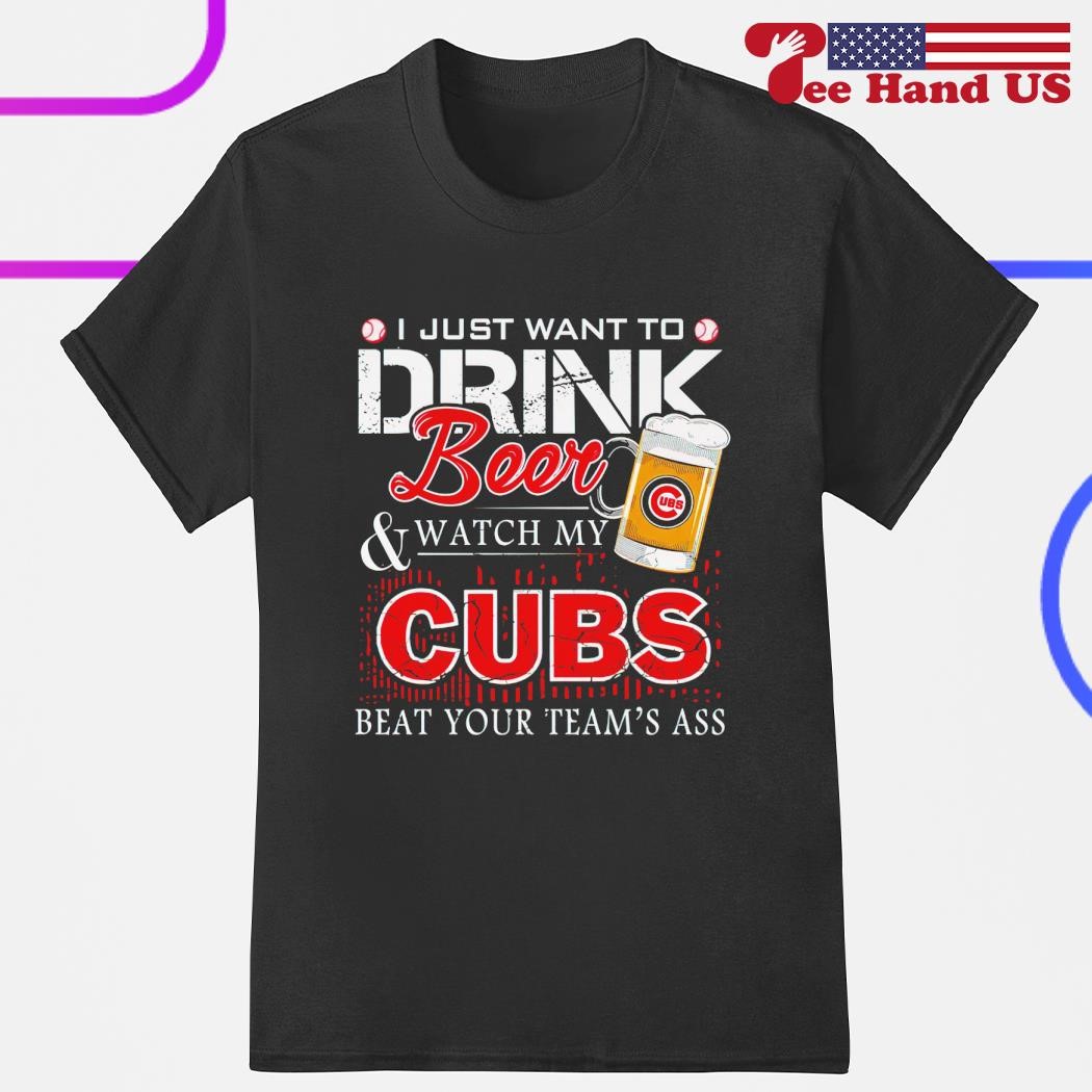 I Just Want To Drink Beer And Watch My Cubs Beat Your Team's Ass