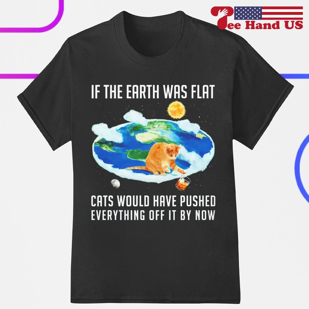 If Earth Was Flat Cats Would Have Pushed Everything Off It T-Shirt