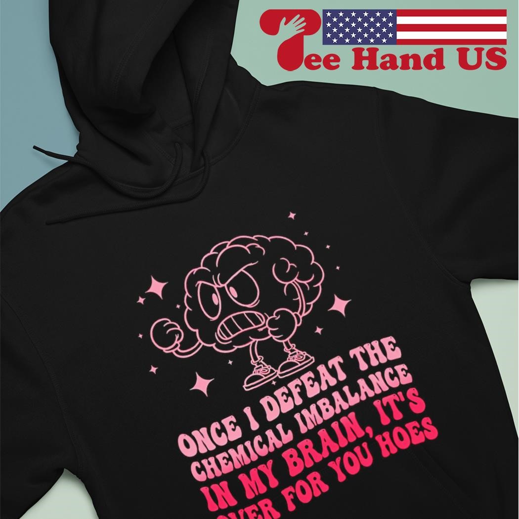 Once i defeat the chemical imbalance in my brain it's over for you hoes shirt hoodie.jpg
