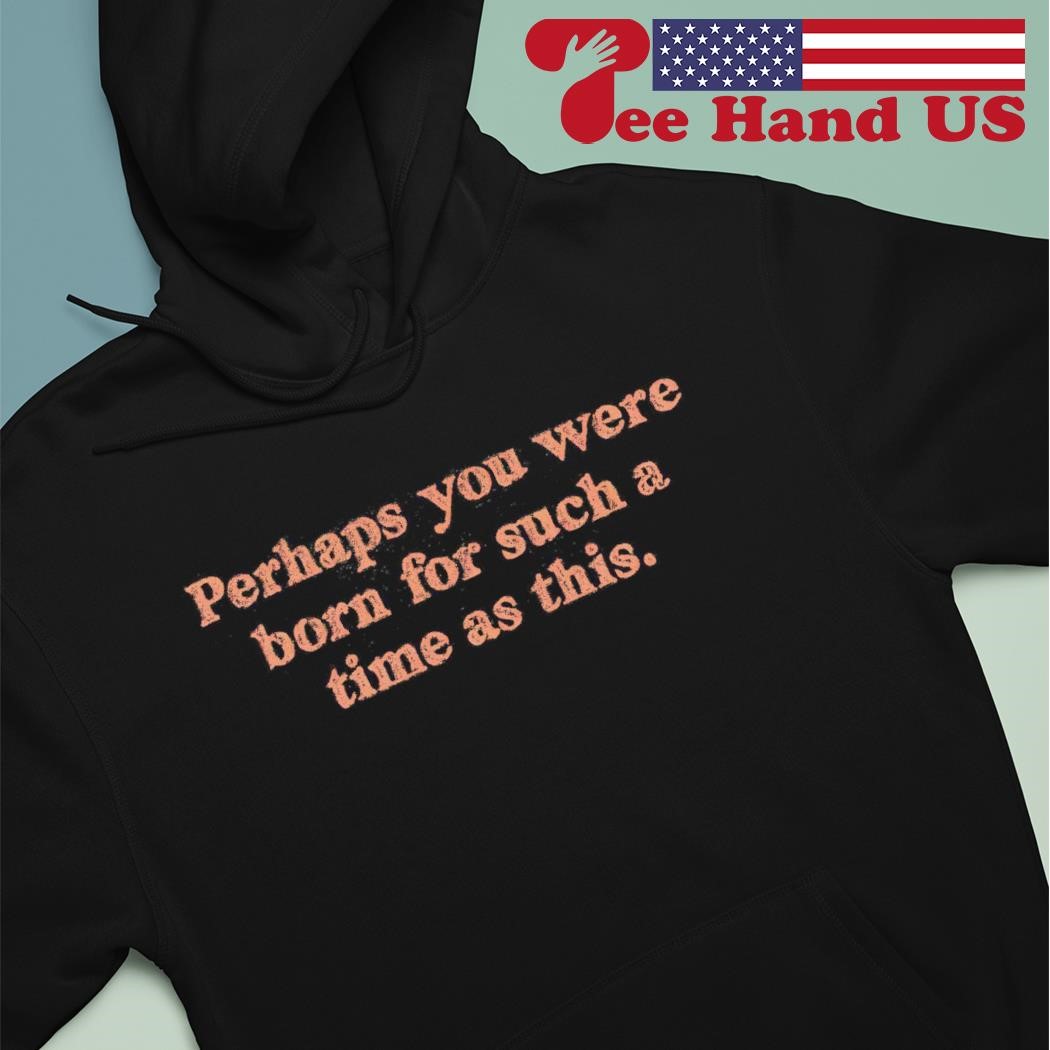 Perhaps you were born for such a time as this shirt hoodie.jpg