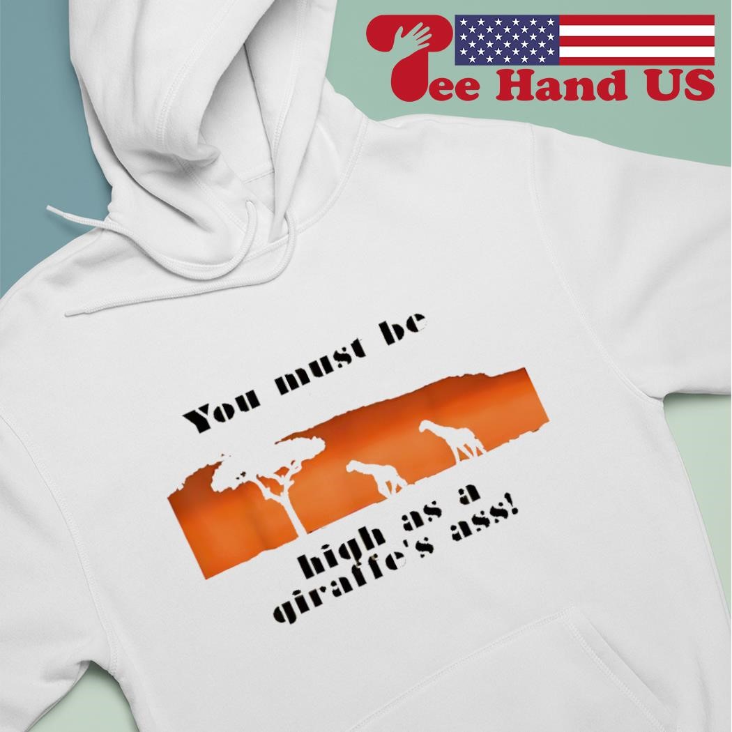 You must be high as a giraffe's ass shirt hoodie.jpg