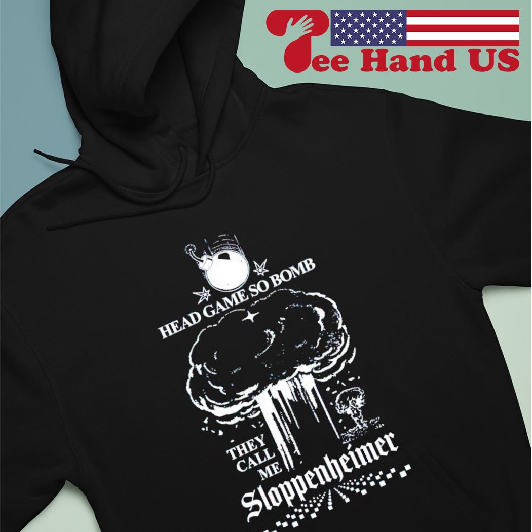 Head game so bomb they call me sloppenheimer T-shirt, hoodie, sweater, long  sleeve and tank top