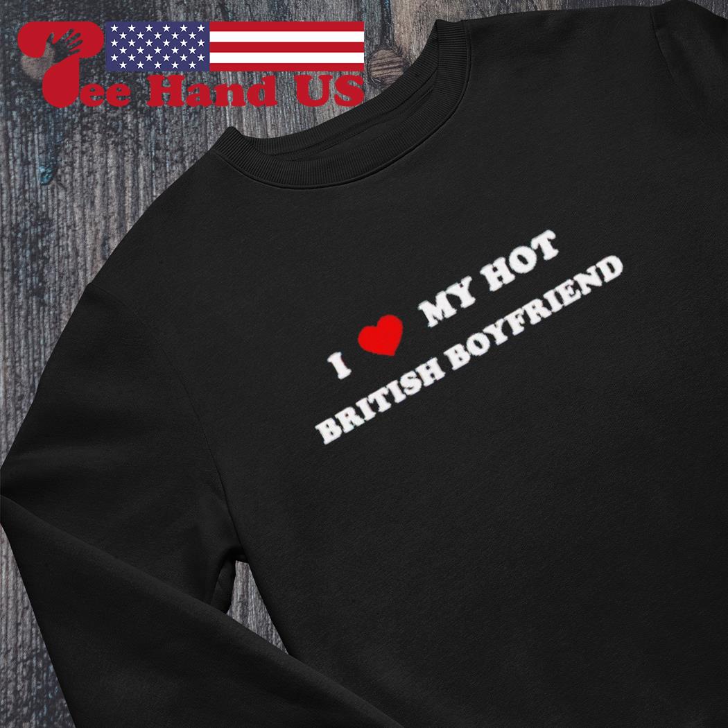 I love my hot British boyfriend shirt, hoodie, sweater, long sleeve and  tank top