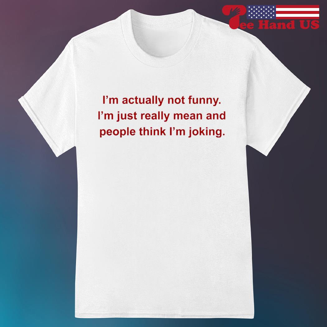 I'm Actually Not Funny I'm Just Really Mean And People Think I'm Joking  Shirt