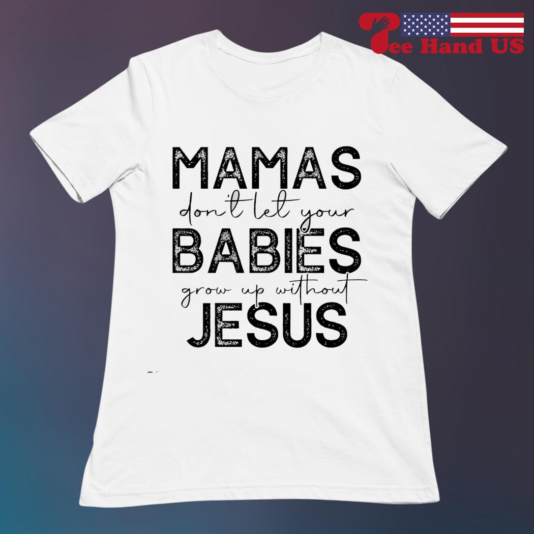Mamas Don't Let your babies grow up without Jesus Shirt Mamas Don't Let your babies grow up without Jesus Shirt