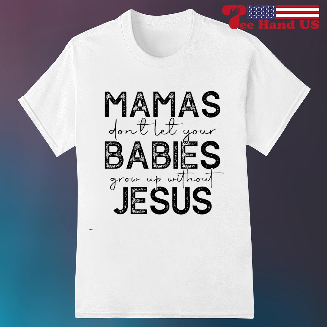 Mamas Don't Let your babies grow up without Jesus Shirt Mamas Don't Let your babies grow up without Jesus Shirt