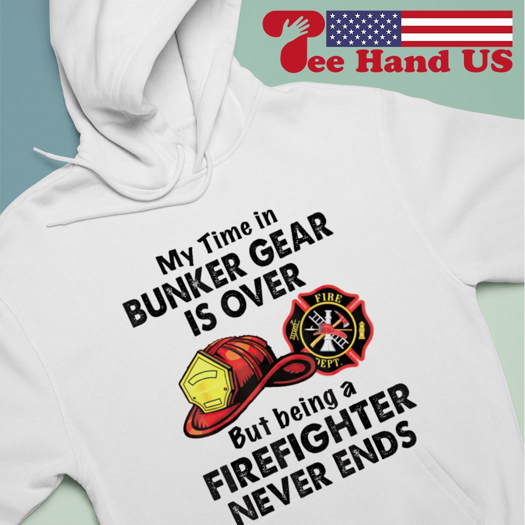 My time in bunker gear is over but being a firefighter never ends s hoodie