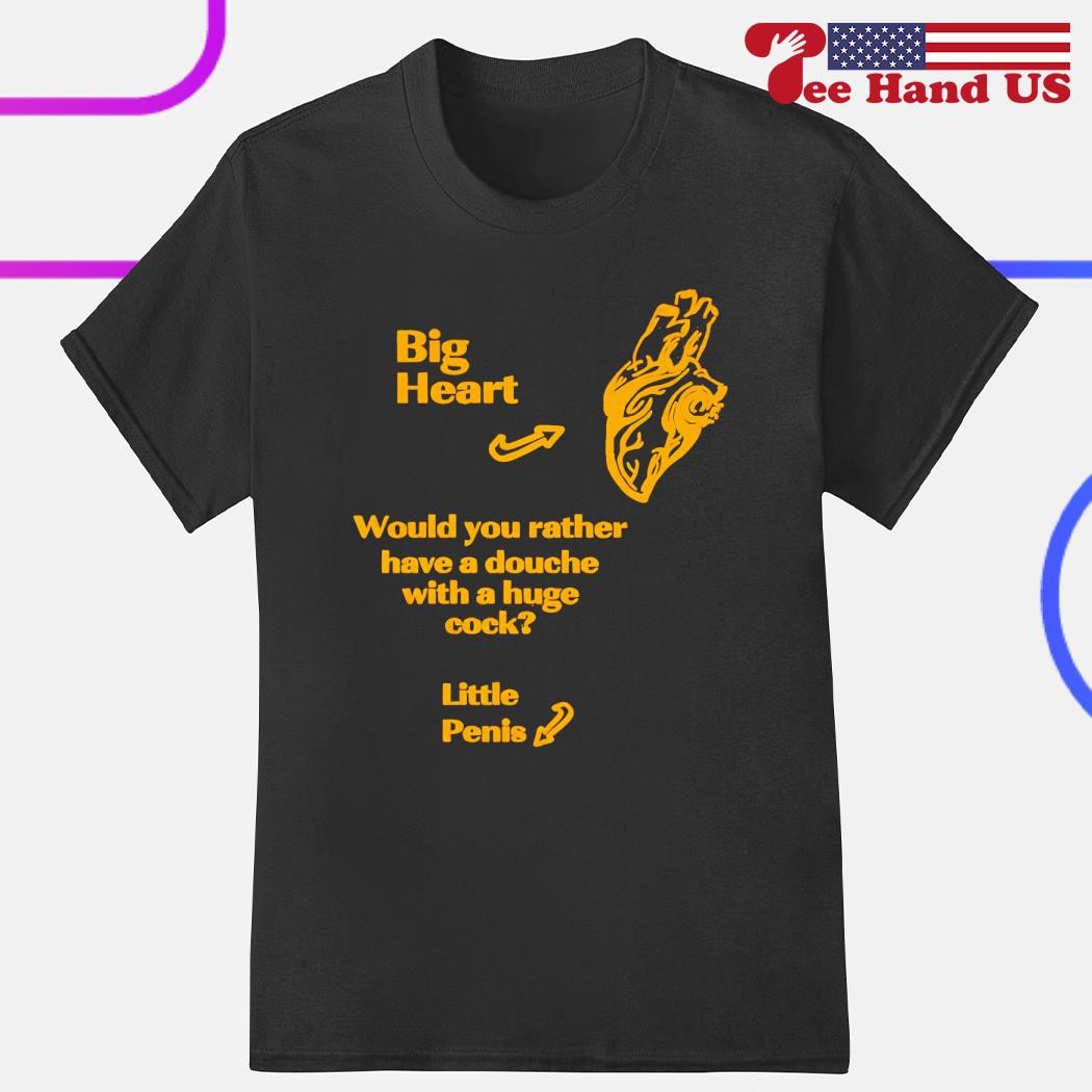 Big heart would you rather have a douche with a huge cock little penis 2023  shirt, hoodie, sweater, long sleeve and tank top