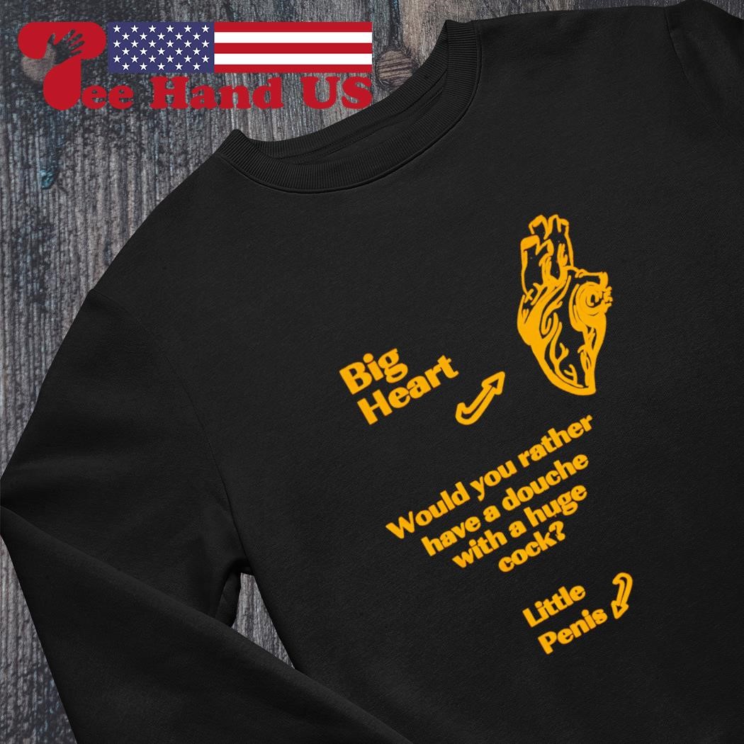 Big heart would you rather have a douche with a huge cock little penis 2023  shirt, hoodie, sweater, long sleeve and tank top