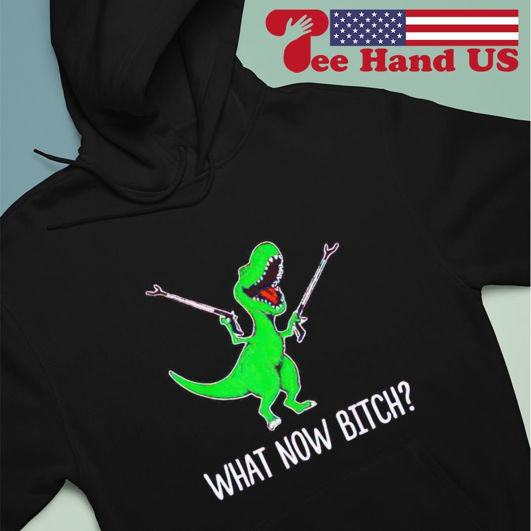Dinosaur what now bitch shirt hoodie.jpg