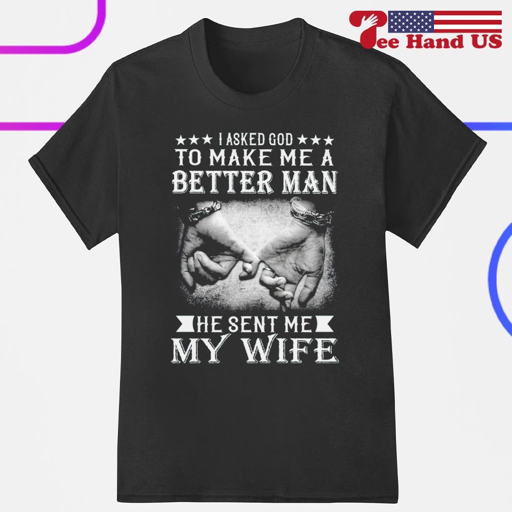 I asked God to make me a better man he sent me my wife shirt, hoodie,  sweater, long sleeve and tank top