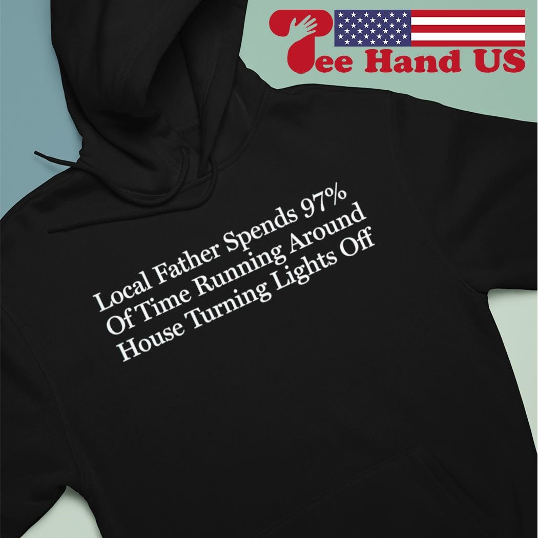 Local father spends 97% of time running around house turning lights off shirt hoodie.jpg