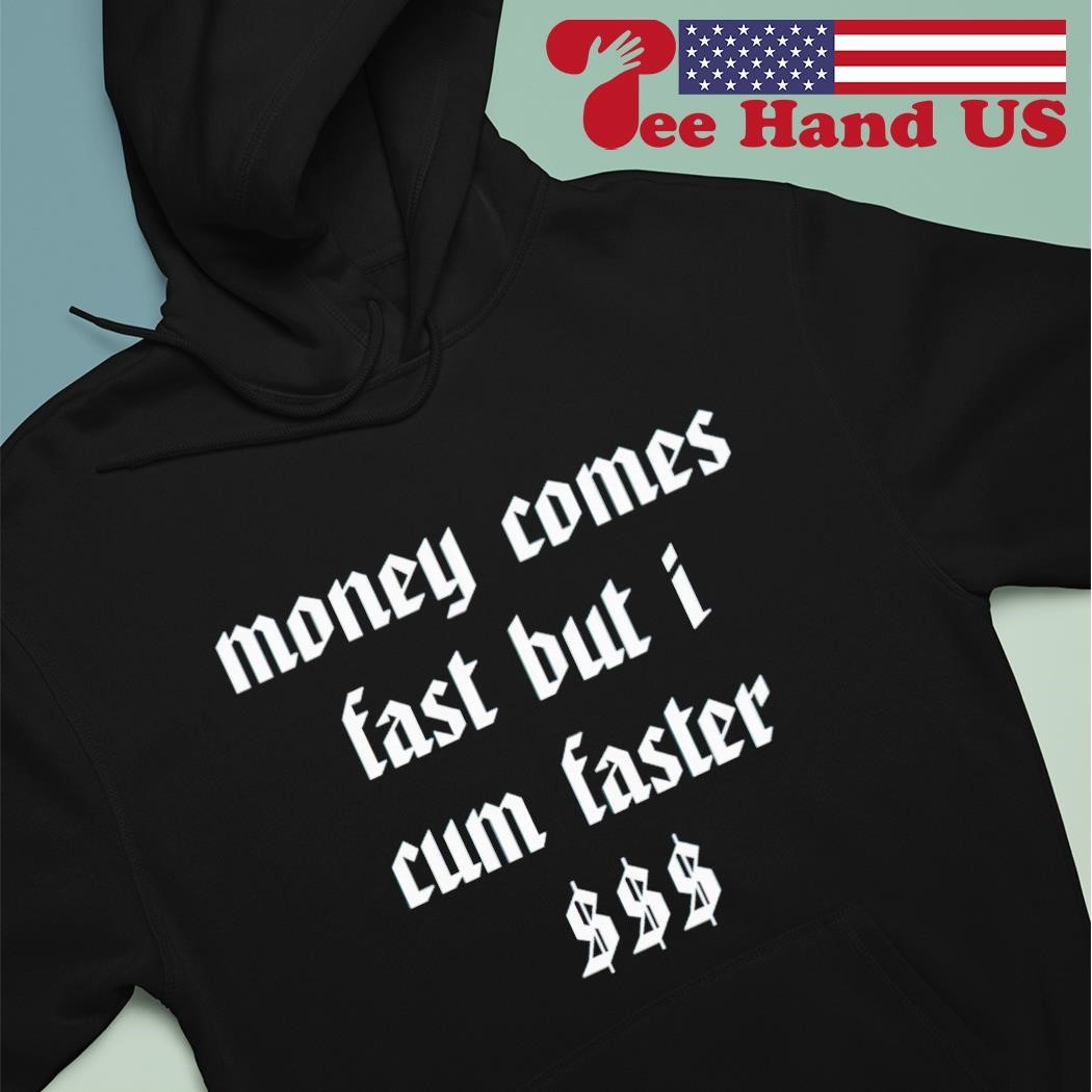 Money comes fast but i cum faster shirt, hoodie, sweater, long sleeve and  tank top