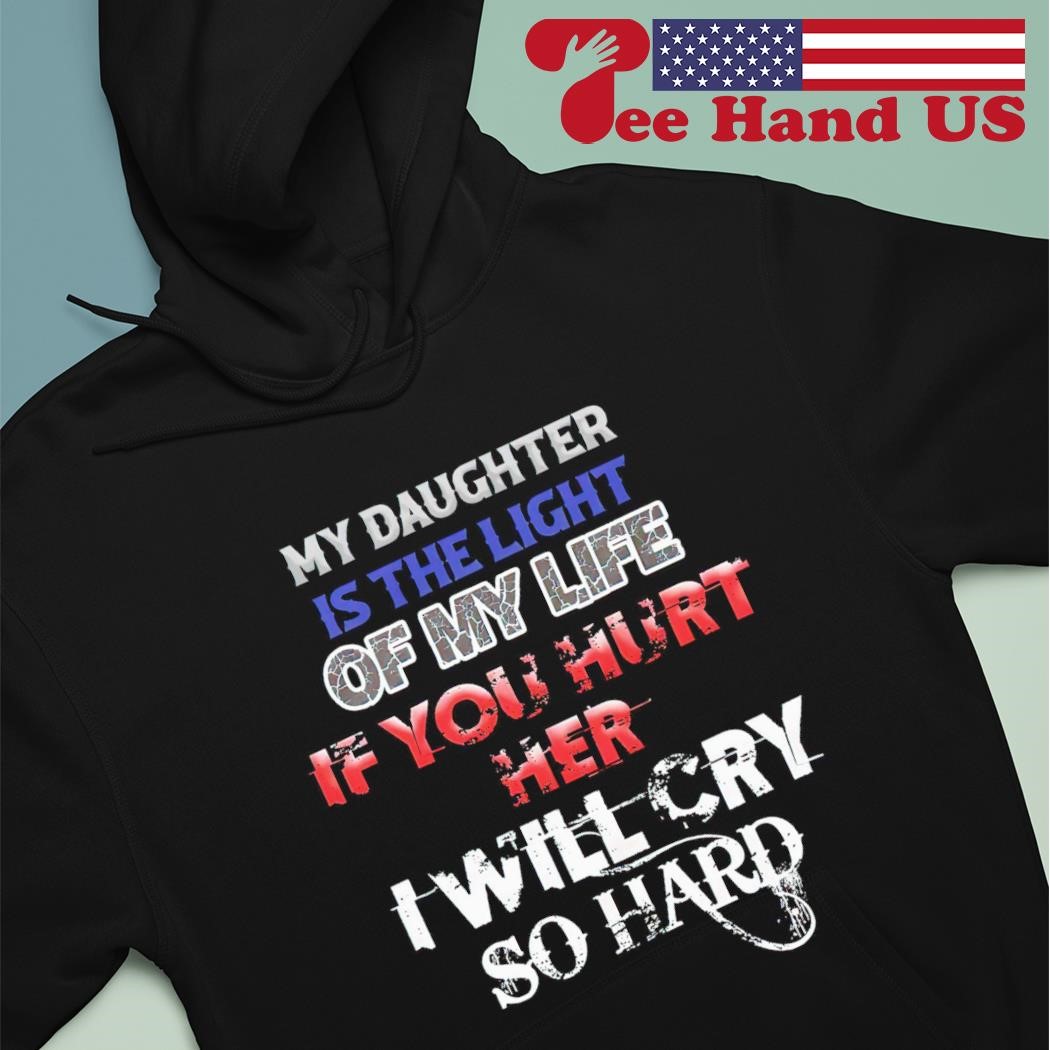 My daughter is the light of my life if you hurt her i will cry so hard shirt hoodie.jpg