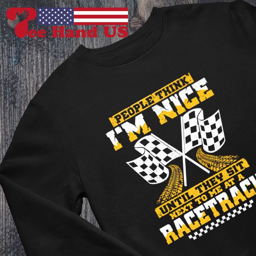 Official People think i'm nice until they sit next to me at a Racetrack t  shirt, hoodie, longsleeve, sweatshirt, v-neck tee