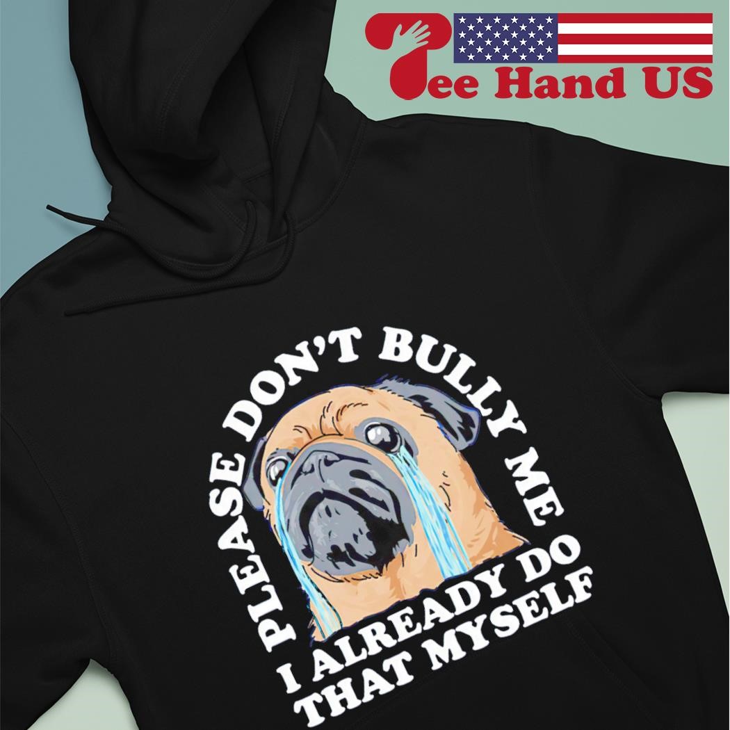 Pug please don't bully me i already do that myself shirt hoodie.jpg